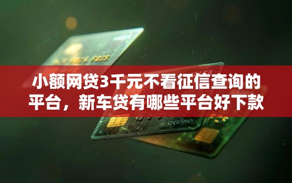 小额网贷3千元不看征信查询的平台，新车贷有哪些平台好下款的5个平台介绍