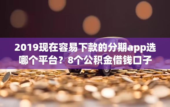 2019现在容易下款的分期app选哪个平台？8个公积金借钱口子推荐