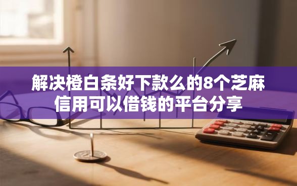 解决橙白条好下款么的8个芝麻信用可以借钱的平台分享