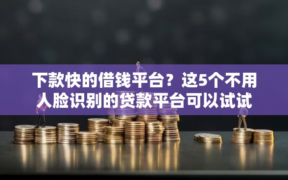 下款快的借钱平台？这5个不用人脸识别的贷款平台可以试试