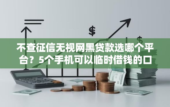不查征信无视网黑贷款选哪个平台？5个手机可以临时借钱的口子推荐