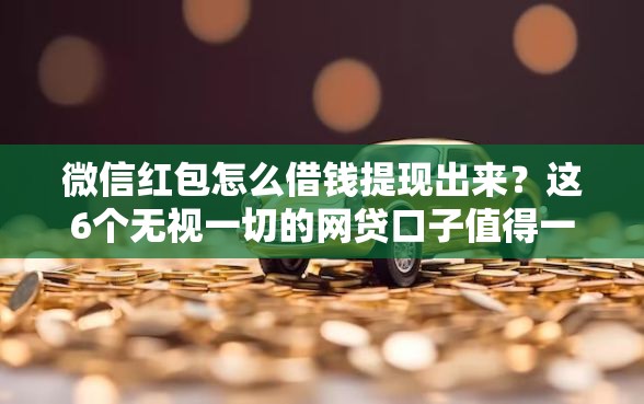 微信红包怎么借钱提现出来？这6个无视一切的网贷口子值得一试
