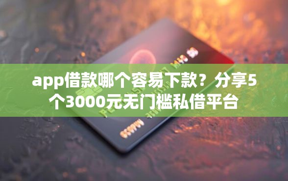 app借款哪个容易下款？分享5个3000元无门槛私借平台