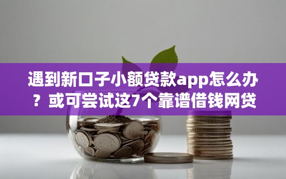 遇到新口子小额贷款app怎么办？或可尝试这7个靠谱借钱网贷软件
