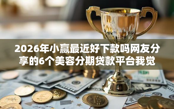 2026年小赢最近好下款吗网友分享的6个美容分期贷款平台我觉得不错！