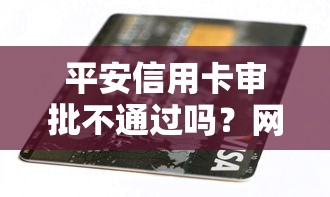 平安信用卡审批不通过吗？网友亲测8个2025高炮双黑逾期必下款口子盘点