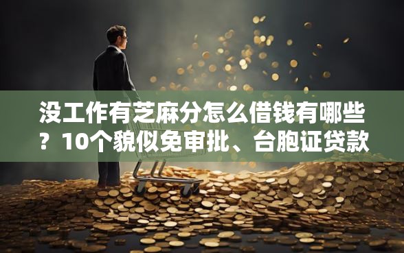 没工作有芝麻分怎么借钱有哪些？10个貌似免审批、台胞证贷款平台合集