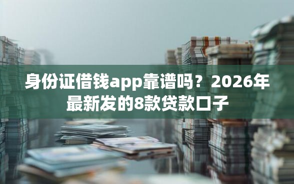 身份证借钱app靠谱吗？2026年最新发的8款贷款口子
