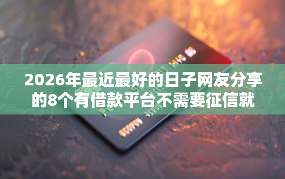 2026年最近最好的日子网友分享的8个有借款平台不需要征信就能借钱的我觉得不错! 2026年最近最好的日子网友分享的8个有借款平台不需要征信就能借钱的我觉得不错!