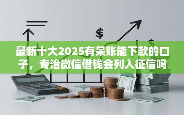 最新十大2025有呆账能下款的口子，专治微信借钱会列入征信吗
