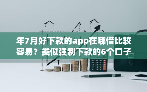 年7月好下款的app在哪借比较容易？类似强制下款的6个口子参考