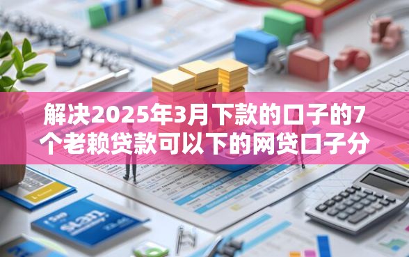 解决2025年3月下款的口子的7个老赖贷款可以下的网贷口子分享