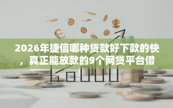 2026年捷信哪种贷款好下款的快，真正能放款的9个网贷平台借款最容易推荐