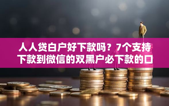 人人贷白户好下款吗？7个支持下款到微信的双黑户必下款的口子2025