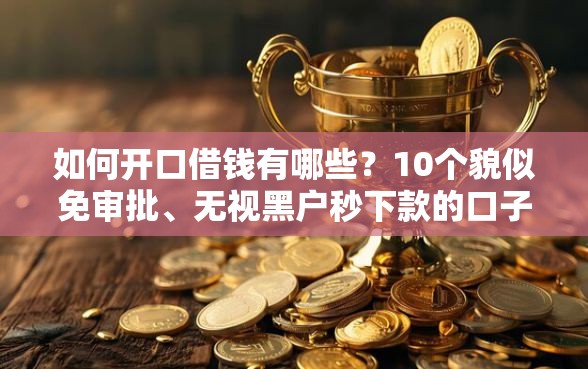 如何开口借钱有哪些？10个貌似免审批、无视黑户秒下款的口子合集