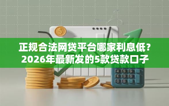 正规合法网贷平台哪家利息低?2026年最新发的5款贷款口子 正规合法网贷平台哪家利息低?2026年最新发的5款贷款口子