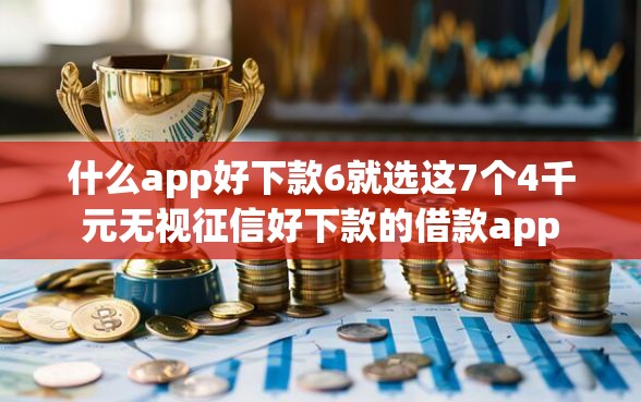 什么app好下款6就选这7个4千元无视征信好下款的借款app