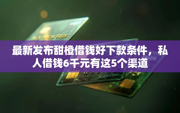 最新发布甜橙借钱好下款条件，私人借钱6千元有这5个渠道