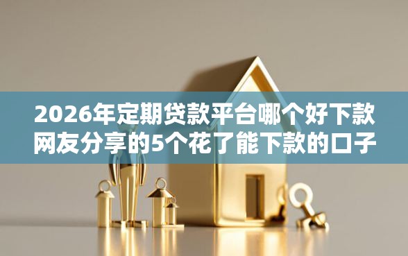 2026年定期贷款平台哪个好下款网友分享的5个花了能下款的口子我觉得不错！