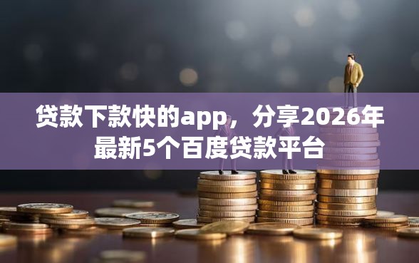贷款下款快的app,分享2026年最新5个百度贷款平台 贷款下款快的app,分享2026年最新5个百度贷款平台