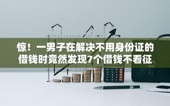 惊!一男子在解决不用身份证的借钱时竟然发现7个借钱不看征信不查负债的平台,事后分享了出来 惊!一男子在解决不用身份证的借钱时竟然发现7个借钱不看征信不查负债的平台,事后分享了出来