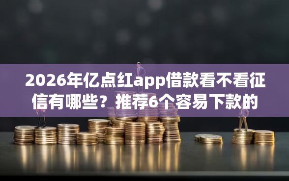 2026年亿点红app借款看不看征信有哪些?推荐6个容易下款的平台 2026年亿点红app借款看不看征信有哪些?推荐6个容易下款的平台