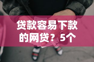贷款容易下款的网贷？5个平台试试看哪个能下款