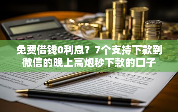 免费借钱0利息？7个支持下款到微信的晚上高炮秒下款的口子
