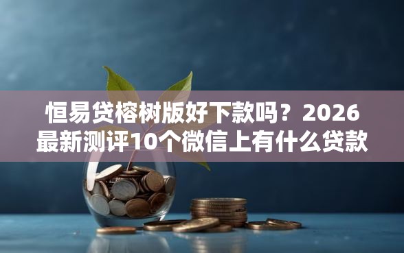 恒易贷榕树版好下款吗？2026最新测评10个微信上有什么贷款平台