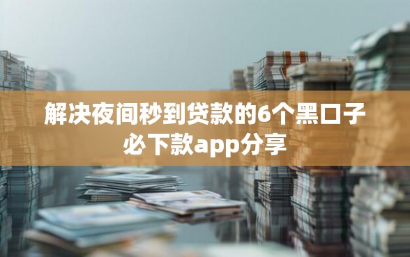 解决夜间秒到贷款的6个黑口子必下款app分享