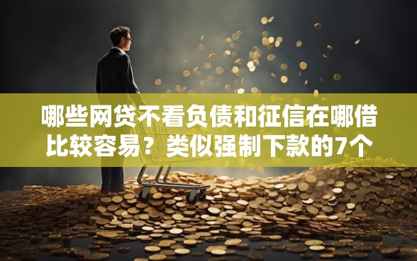 哪些网贷不看负债和征信在哪借比较容易？类似强制下款的7个口子参考