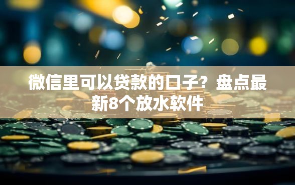 微信里可以贷款的口子？盘点最新8个放水软件