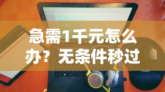 急需1千元怎么办？无条件秒过的小额口子有哪些试试这6个无门槛平台