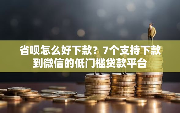 省呗怎么好下款？7个支持下款到微信的低门槛贷款平台