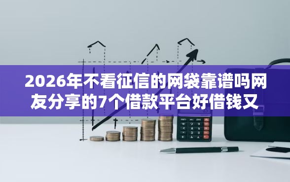 2026年不看征信的网袋靠谱吗网友分享的7个借款平台好借钱又快又不看征信我觉得不错！