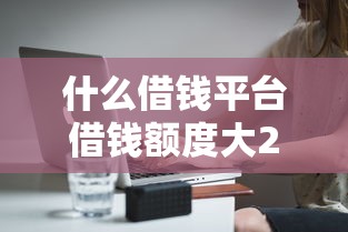 什么借钱平台借钱额度大20000元无门槛本月借款平台力荐！分享小额网贷口子20000元无门槛借款