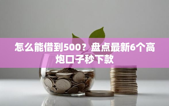 怎么能借到500？盘点最新6个高炮口子秒下款