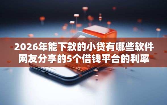 2026年能下款的小贷有哪些软件网友分享的5个借钱平台的利率低我觉得不错！