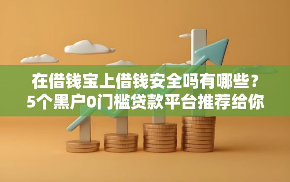 在借钱宝上借钱安全吗有哪些？5个黑户0门槛贷款平台推荐给你