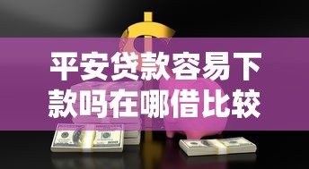 平安贷款容易下款吗在哪借比较容易？类似强制下款的5个口子参考