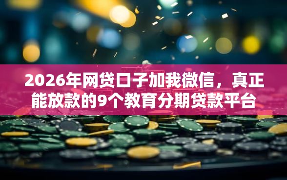 2026年网贷口子加我微信，真正能放款的9个教育分期贷款平台推荐