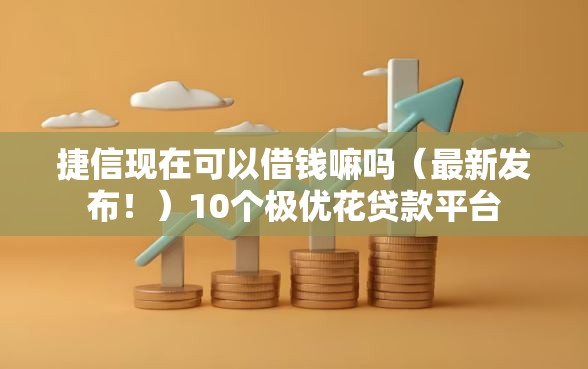 捷信现在可以借钱嘛吗（最新发布！）10个极优花贷款平台