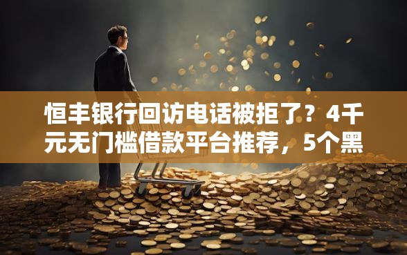 恒丰银行回访电话被拒了？4千元无门槛借款平台推荐，5个黑户口子秒下的盘点