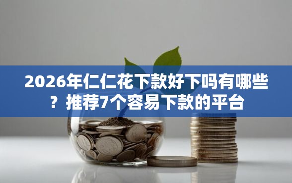 2026年仁仁花下款好下吗有哪些？推荐7个容易下款的平台