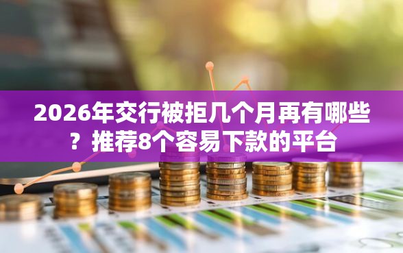 2026年交行被拒几个月再有哪些？推荐8个容易下款的平台