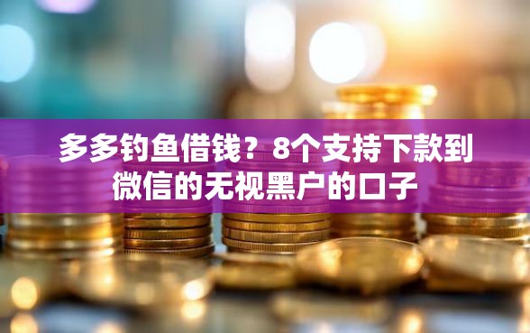 多多钓鱼借钱？8个支持下款到微信的无视黑户的口子