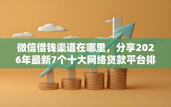 微信借钱渠道在哪里，分享2026年最新7个十大网络贷款平台排名不分先后
