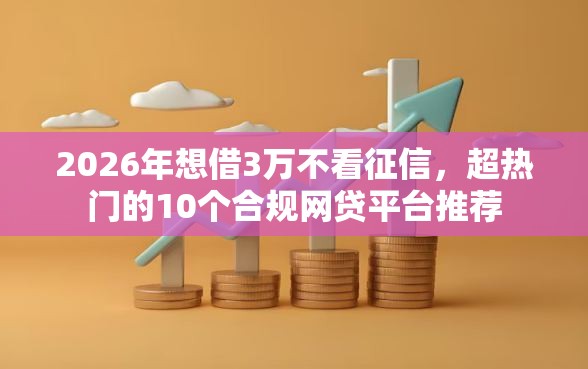 2026年想借3万不看征信，超热门的10个合规网贷平台推荐