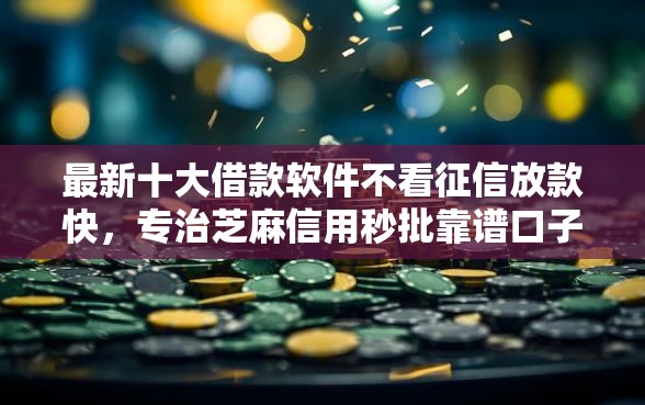 最新十大借款软件不看征信放款快，专治芝麻信用秒批靠谱口子