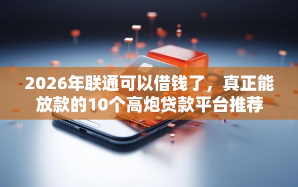 2026年联通可以借钱了，真正能放款的10个高炮贷款平台推荐